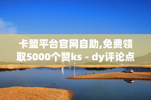 卡盟平台官网自助,免费领取5000个赞ks - dy评论点赞秒到账 - 1元100赞自助下单网站